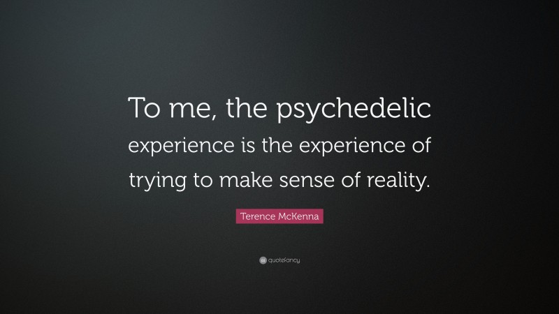 Terence McKenna Quote: “To me, the psychedelic experience is the experience of trying to make sense of reality.”