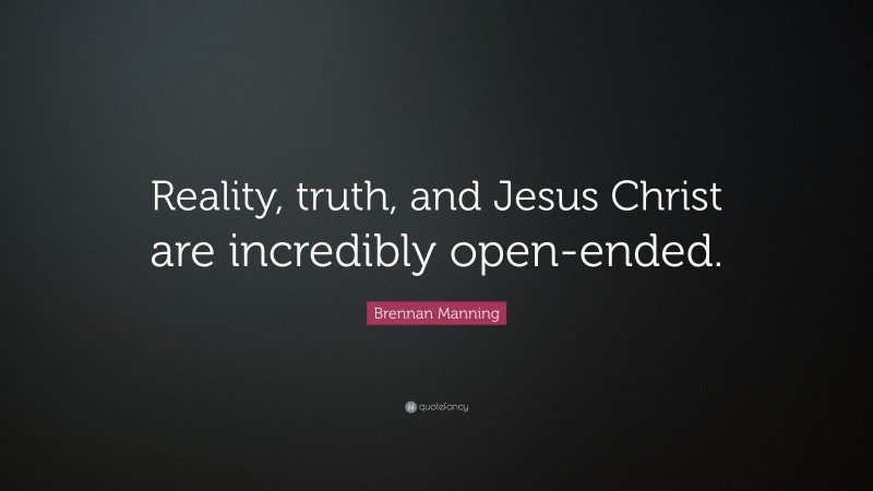 Brennan Manning Quote: “Reality, truth, and Jesus Christ are incredibly open-ended.”