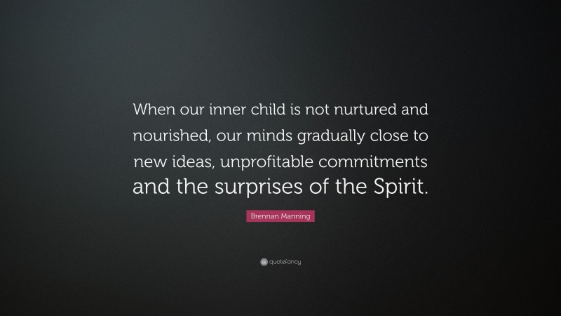 Brennan Manning Quote: “When our inner child is not nurtured and nourished, our minds gradually close to new ideas, unprofitable commitments and the surprises of the Spirit.”