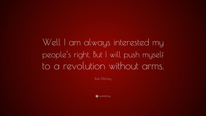 Bob Marley Quote: “Well I am always interested my people’s right. But I will push myself to a revolution without arms.”