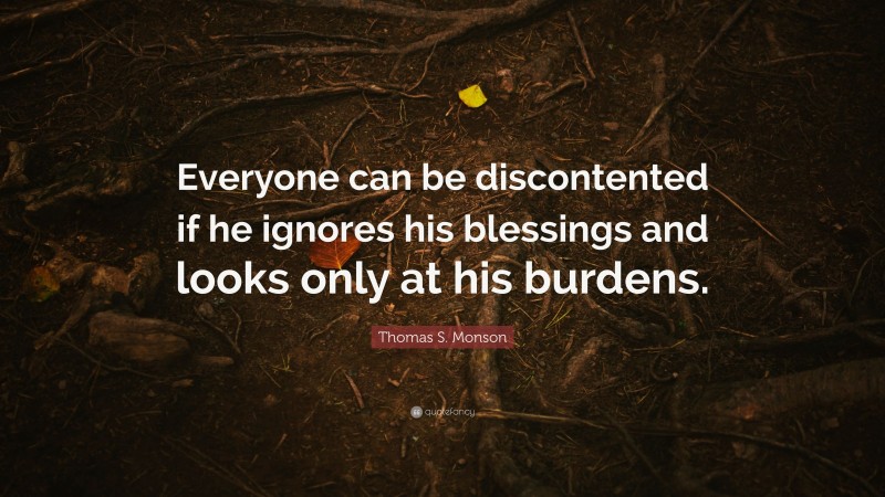 Thomas S. Monson Quote: “Everyone can be discontented if he ignores his blessings and looks only at his burdens.”