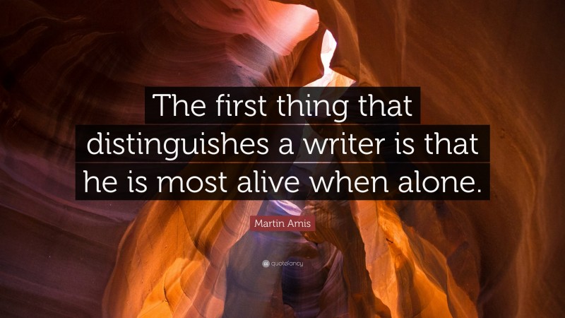 Martin Amis Quote: “The first thing that distinguishes a writer is that he is most alive when alone.”