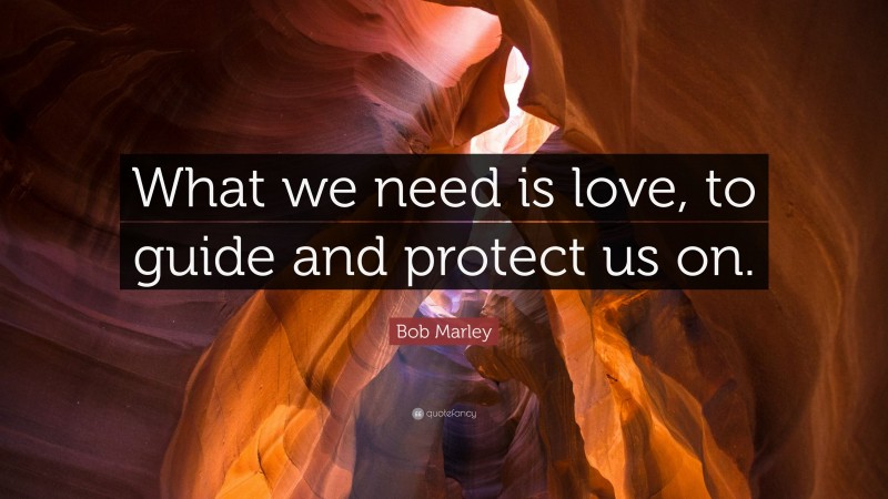 Bob Marley Quote: “What we need is love, to guide and protect us on.”