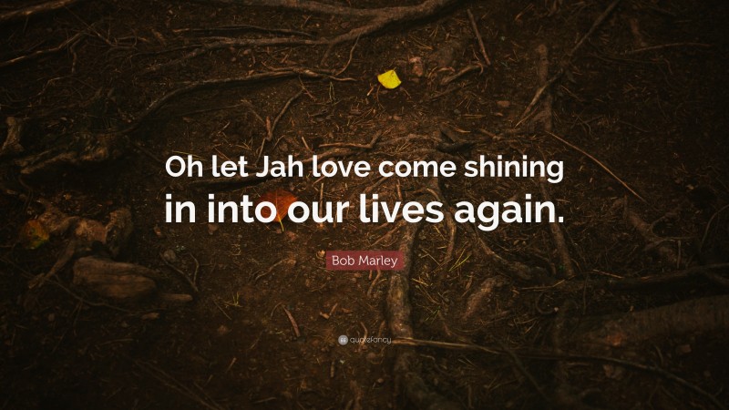 Bob Marley Quote: “Oh let Jah love come shining in into our lives again.”