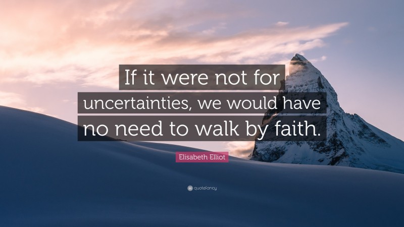 Elisabeth Elliot Quote: “If it were not for uncertainties, we would have no need to walk by faith.”