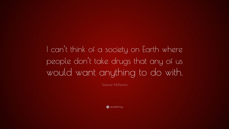 Terence McKenna Quote: “I can’t think of a society on Earth where people don’t take drugs that any of us would want anything to do with.”