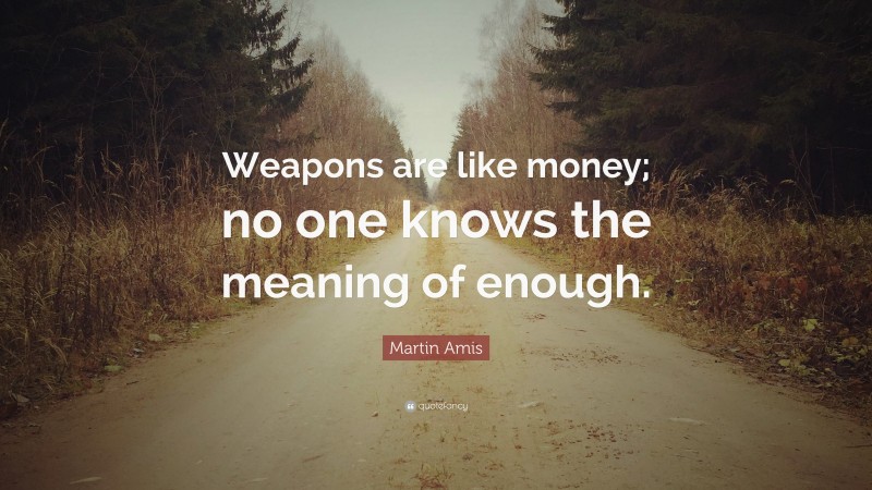 Martin Amis Quote: “Weapons are like money; no one knows the meaning of enough.”