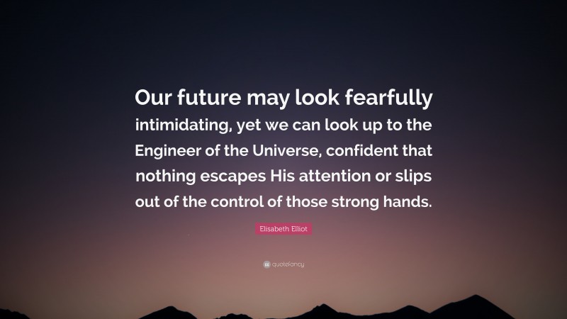 Elisabeth Elliot Quote: “Our future may look fearfully intimidating, yet we can look up to the Engineer of the Universe, confident that nothing escapes His attention or slips out of the control of those strong hands.”