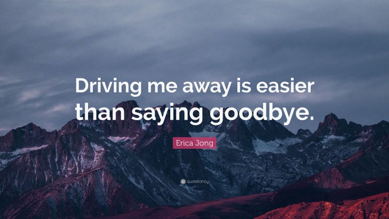 Erica Jong Quote: “Driving me away is easier than saying goodbye.”