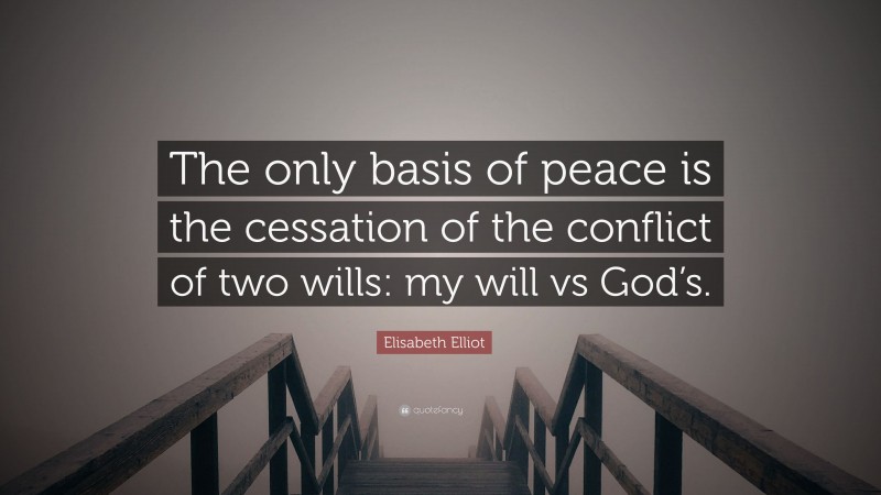 Elisabeth Elliot Quote: “The only basis of peace is the cessation of the conflict of two wills: my will vs God’s.”