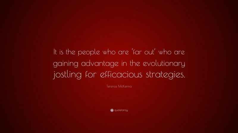 Terence McKenna Quote: “It is the people who are ‘far out’ who are gaining advantage in the evolutionary jostling for efficacious strategies.”