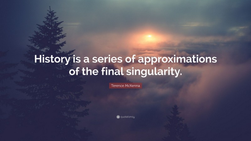 Terence McKenna Quote: “History is a series of approximations of the final singularity.”
