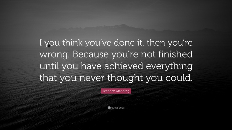 Brennan Manning Quote: “I you think you’ve done it, then you’re wrong. Because you’re not finished until you have achieved everything that you never thought you could.”