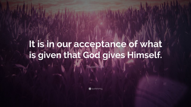 Elisabeth Elliot Quote: “It is in our acceptance of what is given that God gives Himself.”