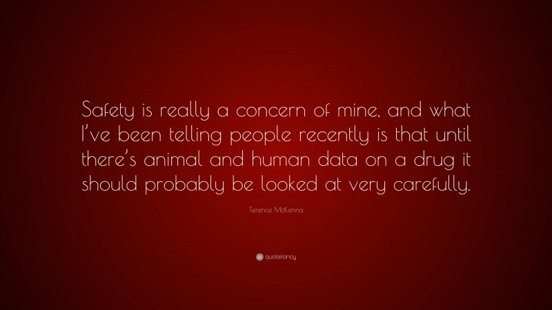 Terence McKenna Quote: “Safety is really a concern of mine, and what I’ve been telling people recently is that until there’s animal and human data on a drug it should probably be looked at very carefully.”