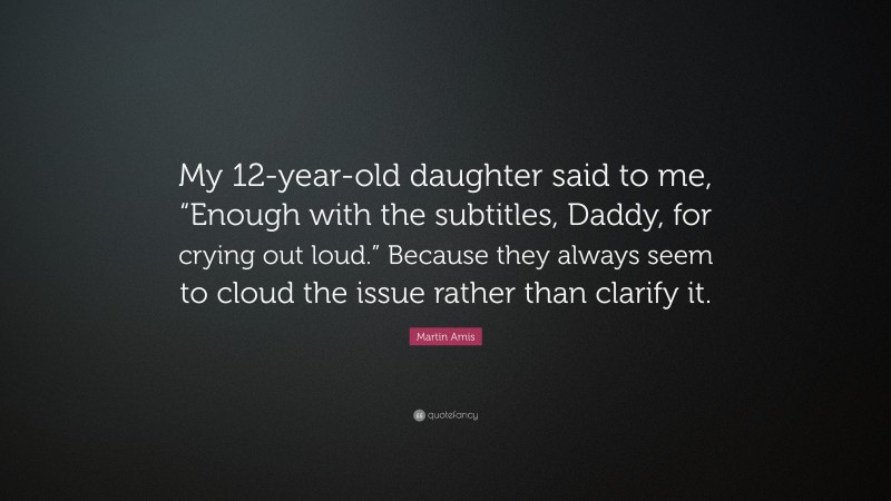 Martin Amis Quote: “My 12-year-old daughter said to me, “Enough with the subtitles, Daddy, for crying out loud.” Because they always seem to cloud the issue rather than clarify it.”