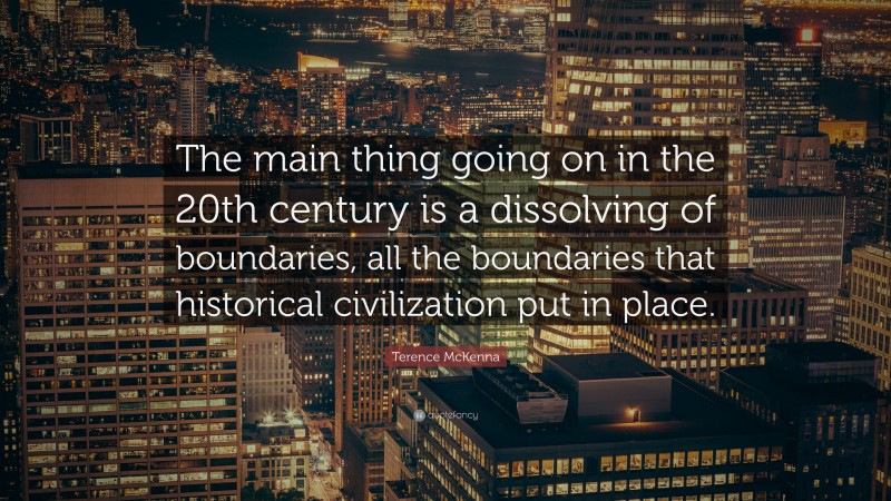 Terence McKenna Quote: “The main thing going on in the 20th century is a dissolving of boundaries, all the boundaries that historical civilization put in place.”