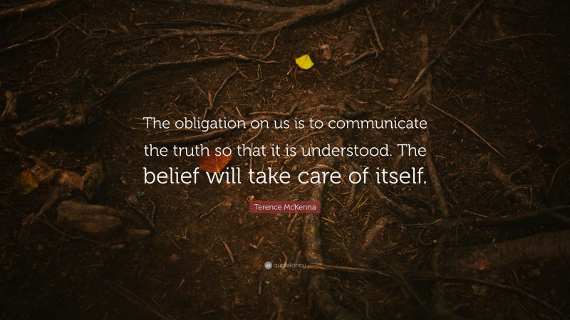 Terence McKenna Quote: “The obligation on us is to communicate the truth so that it is understood. The belief will take care of itself.”