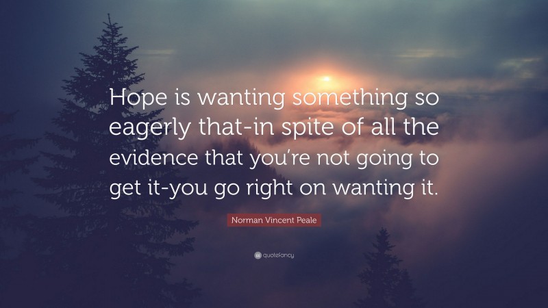 Norman Vincent Peale Quote: “Hope is wanting something so eagerly that-in spite of all the evidence that you’re not going to get it-you go right on wanting it.”