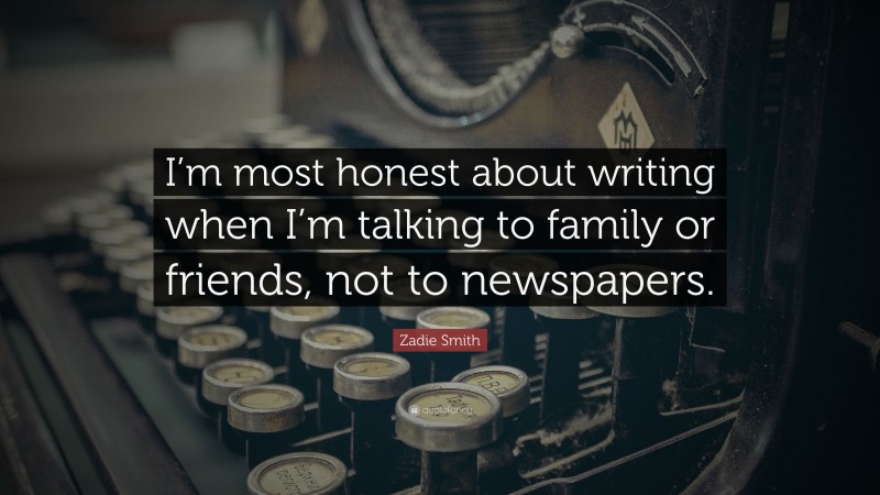 Zadie Smith Quote: “I’m most honest about writing when I’m talking to family or friends, not to newspapers.”