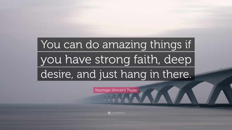 Norman Vincent Peale Quote: “You can do amazing things if you have strong faith, deep desire, and just hang in there.”