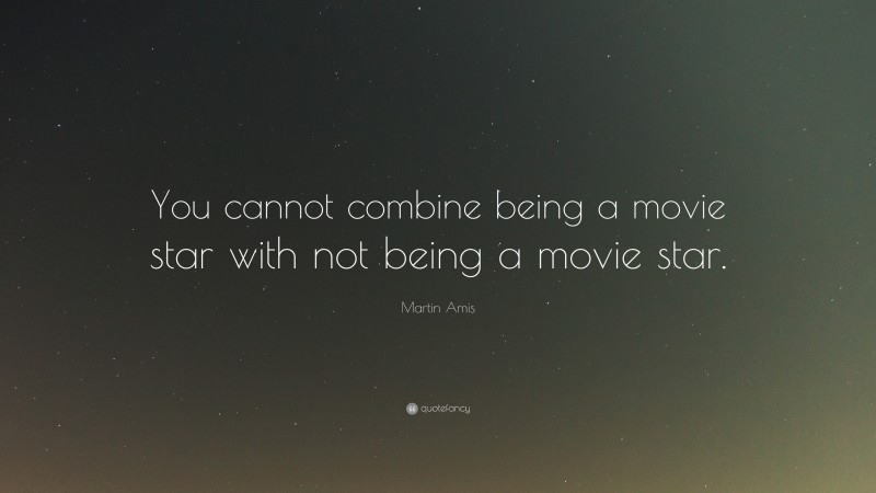 Martin Amis Quote: “You cannot combine being a movie star with not being a movie star.”