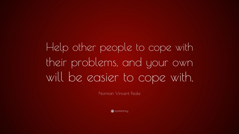 Norman Vincent Peale Quote: “Help other people to cope with their problems, and your own will be easier to cope with.”