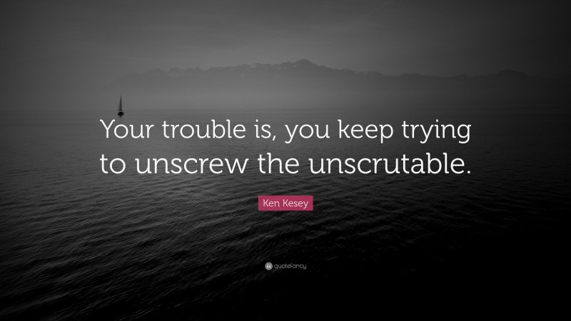 Ken Kesey Quote: “Your trouble is, you keep trying to unscrew the unscrutable.”