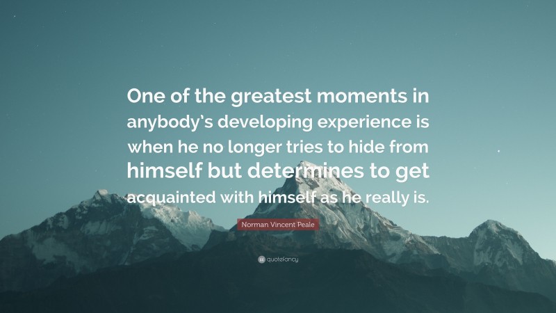 Norman Vincent Peale Quote: “One of the greatest moments in anybody’s developing experience is when he no longer tries to hide from himself but determines to get acquainted with himself as he really is.”