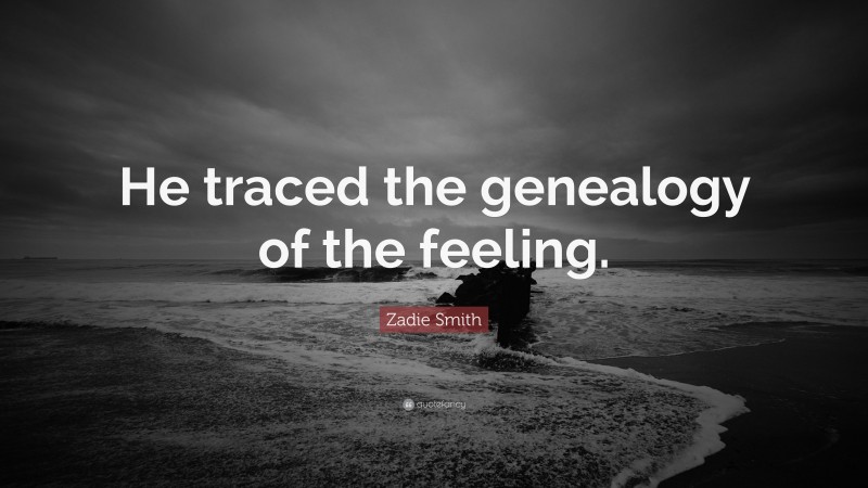 Zadie Smith Quote: “He traced the genealogy of the feeling.”
