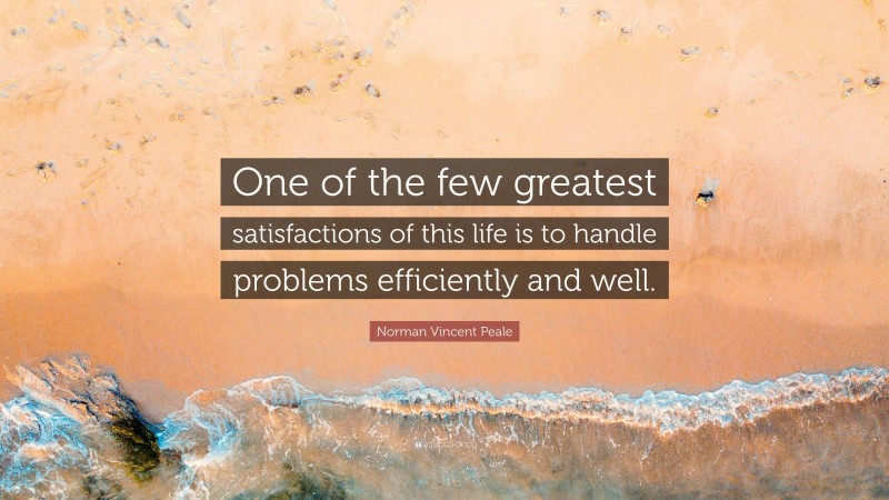 Norman Vincent Peale Quote: “One of the few greatest satisfactions of this life is to handle problems efficiently and well.”