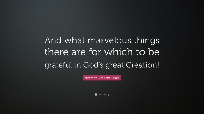 Norman Vincent Peale Quote: “And what marvelous things there are for which to be grateful in God’s great Creation!”