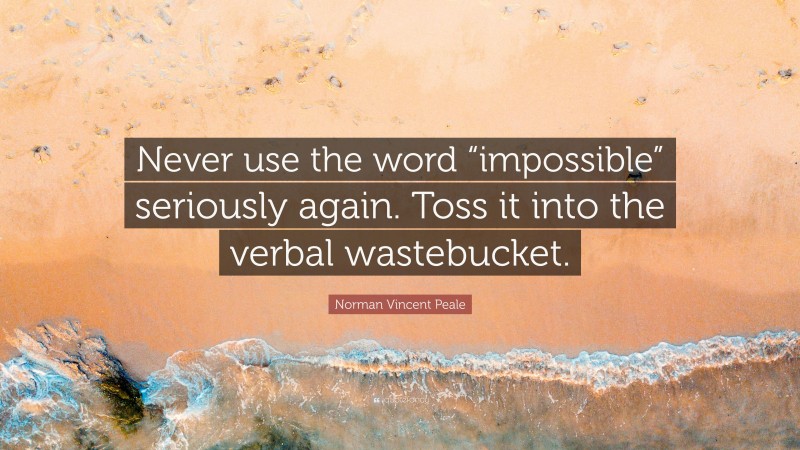 Norman Vincent Peale Quote: “Never use the word “impossible” seriously again. Toss it into the verbal wastebucket.”
