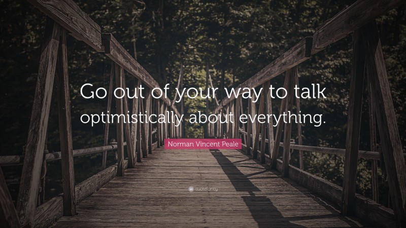 Norman Vincent Peale Quote: “Go out of your way to talk optimistically about everything.”