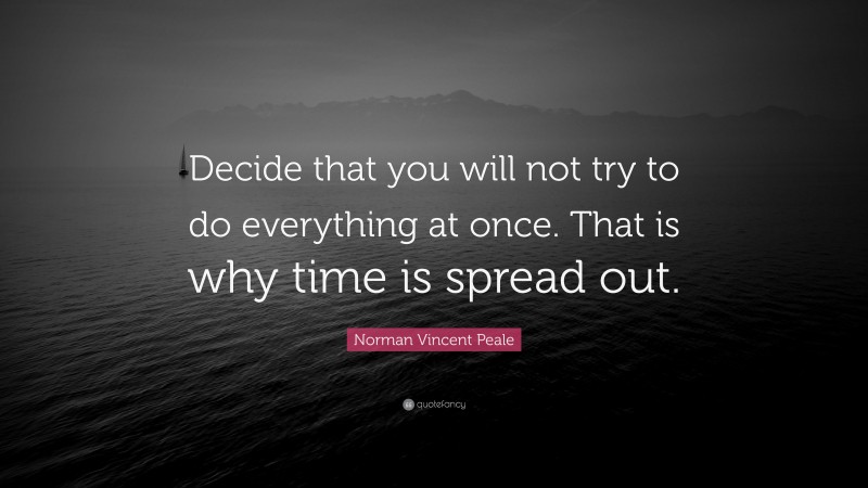 Norman Vincent Peale Quote: “Decide that you will not try to do everything at once. That is why time is spread out.”