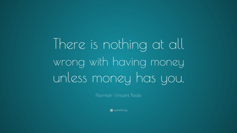 Norman Vincent Peale Quote: “There is nothing at all wrong with having money unless money has you.”