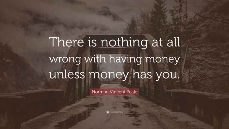Norman Vincent Peale Quote: “There is nothing at all wrong with having money unless money has you.”