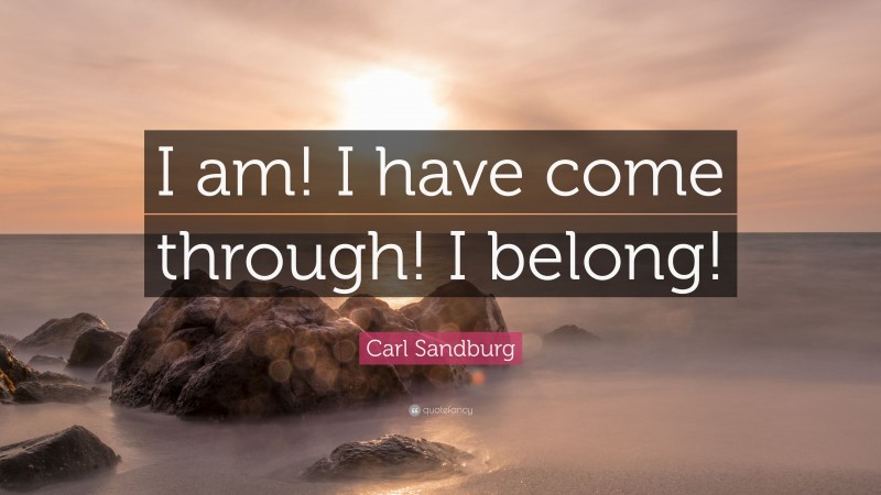 Carl Sandburg Quote: “I am! I have come through! I belong!”