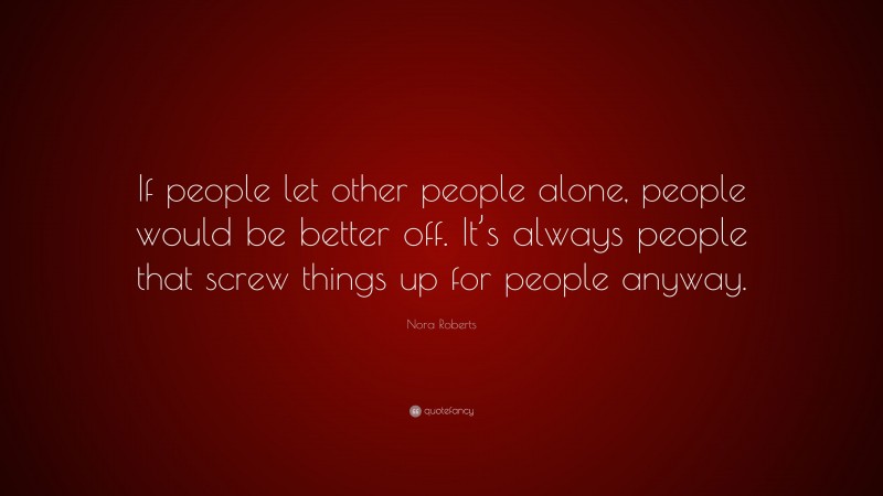 Nora Roberts Quote: “If people let other people alone, people would be better off. It’s always people that screw things up for people anyway.”