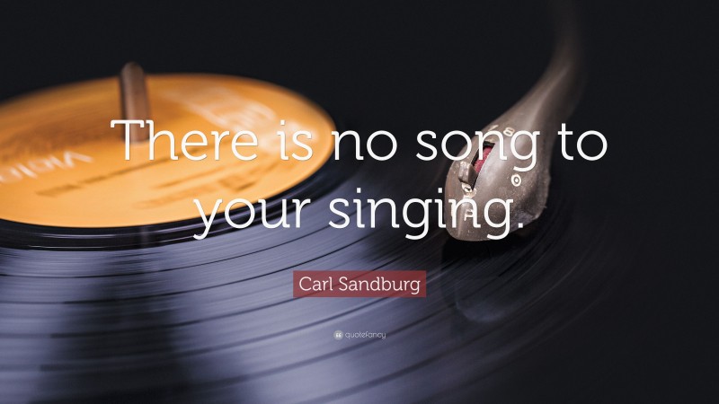 Carl Sandburg Quote: “There is no song to your singing.”