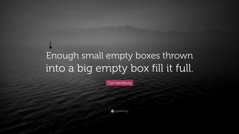 Carl Sandburg Quote: “Enough small empty boxes thrown into a big empty box fill it full.”