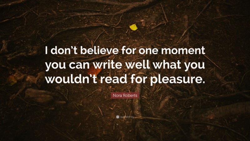 Nora Roberts Quote: “I don’t believe for one moment you can write well what you wouldn’t read for pleasure.”