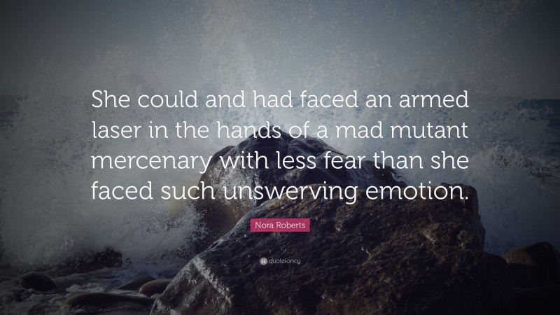 Nora Roberts Quote: “She could and had faced an armed laser in the hands of a mad mutant mercenary with less fear than she faced such unswerving emotion.”