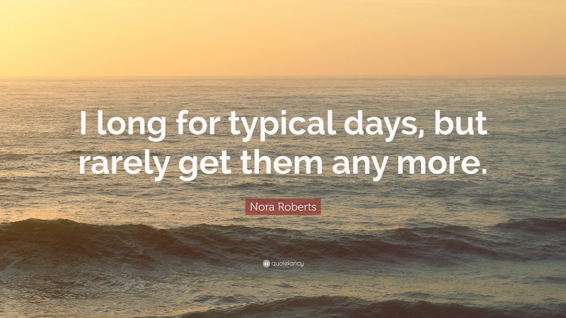 Nora Roberts Quote: “I long for typical days, but rarely get them any more.”