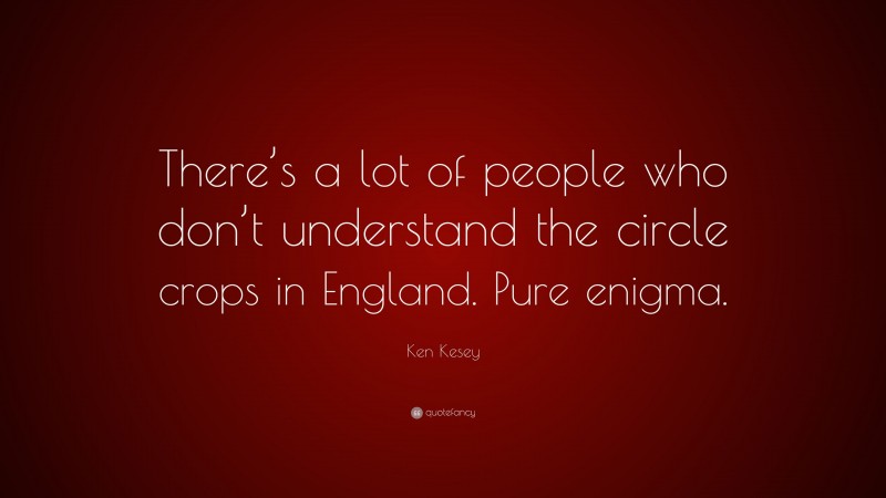 Ken Kesey Quote: “There’s a lot of people who don’t understand the circle crops in England. Pure enigma.”
