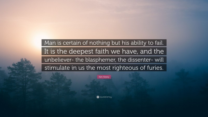 Ken Kesey Quote: “Man is certain of nothing but his ability to fail. It is the deepest faith we have, and the unbeliever- the blasphemer, the dissenter- will stimulate in us the most righteous of furies.”