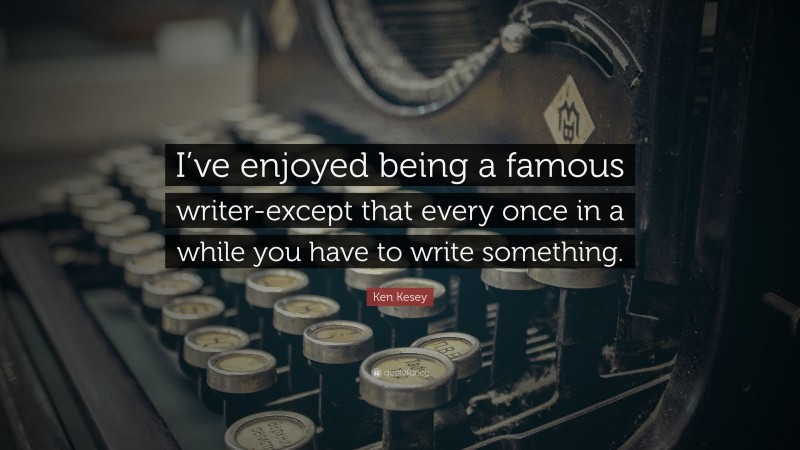 Ken Kesey Quote: “I’ve enjoyed being a famous writer-except that every once in a while you have to write something.”