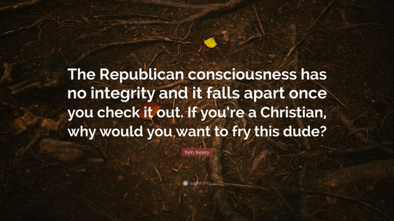 Ken Kesey Quote: “The Republican consciousness has no integrity and it falls apart once you check it out. If you’re a Christian, why would you want to fry this dude?”