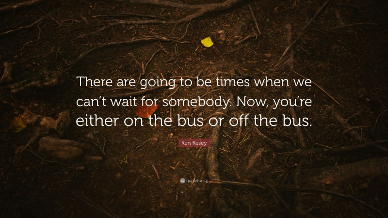 Ken Kesey Quote: “There are going to be times when we can’t wait for somebody. Now, you’re either on the bus or off the bus.”