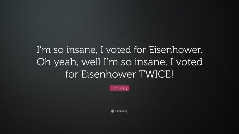 Ken Kesey Quote: “I’m so insane, I voted for Eisenhower. Oh yeah, well I’m so insane, I voted for Eisenhower TWICE!”
